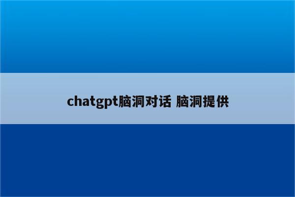 chatgpt脑洞对话 脑洞提供