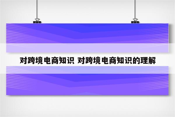 对跨境电商知识 对跨境电商知识的理解