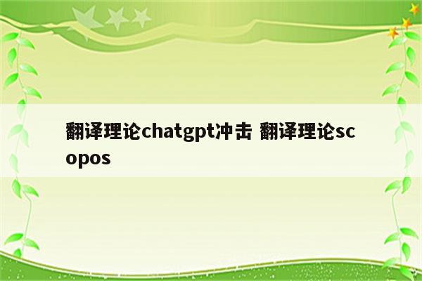 翻译理论chatgpt冲击 翻译理论scopos