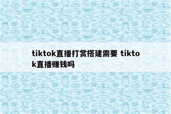 tiktok直播打赏搭建需要 tiktok直播赚钱吗