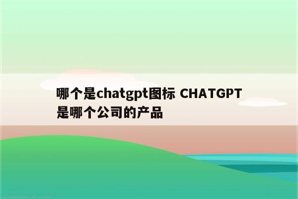 哪个是chatgpt图标 CHATGPT是哪个公司的产品