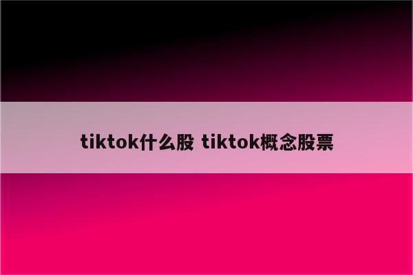 tiktok什么股 tiktok概念股票