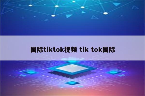 国际tiktok视频 tik tok国际
