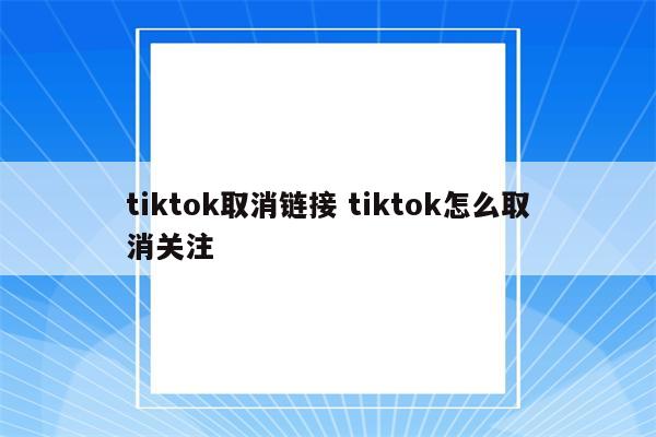 tiktok取消链接 tiktok怎么取消关注