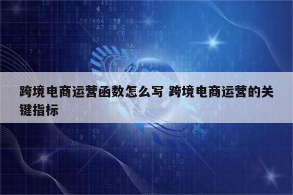 跨境电商运营函数怎么写 跨境电商运营的关键指标