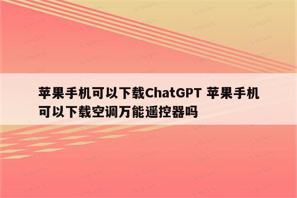 苹果手机可以下载ChatGPT 苹果手机可以下载空调万能遥控器吗