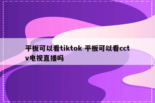 平板可以看tiktok 平板可以看cctv电视直播吗