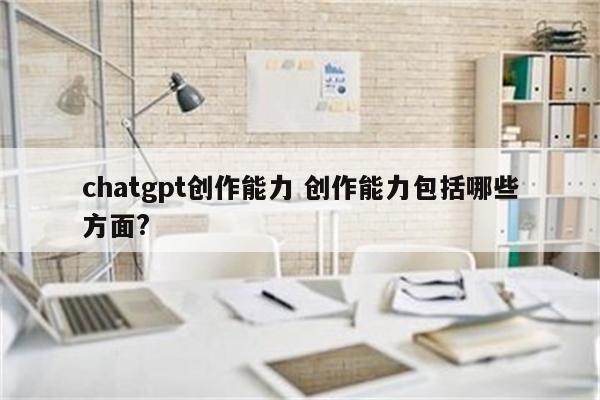 chatgpt创作能力 创作能力包括哪些方面?