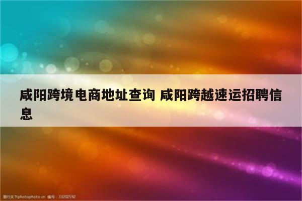 咸阳跨境电商地址查询 咸阳跨越速运招聘信息