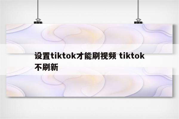 设置tiktok才能刷视频 tiktok不刷新