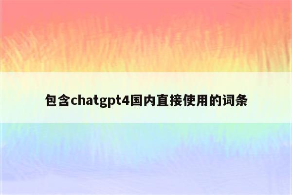 包含chatgpt4国内直接使用的词条