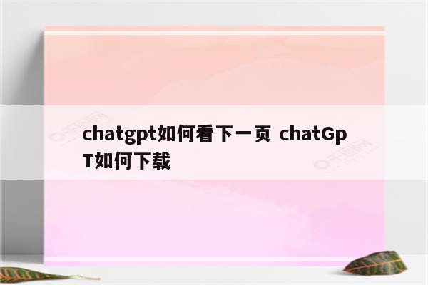 chatgpt如何看下一页 chatGpT如何下载