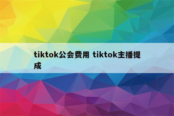 tiktok公会费用 tiktok主播提成