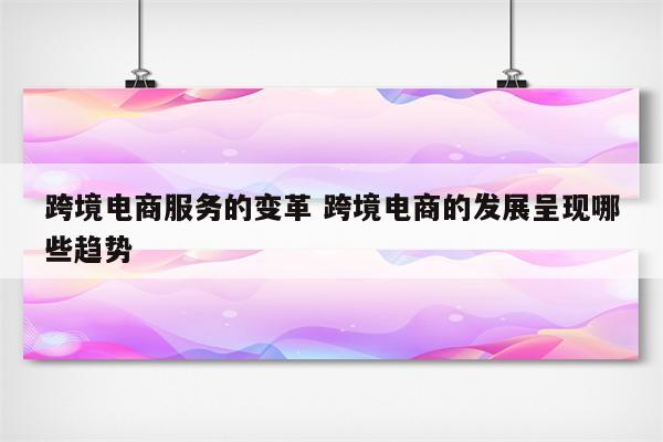 跨境电商服务的变革 跨境电商的发展呈现哪些趋势