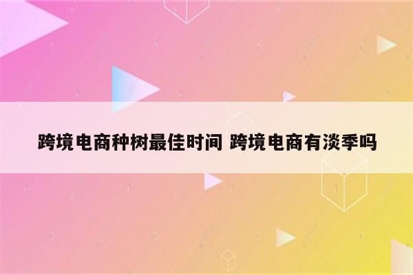 跨境电商种树最佳时间 跨境电商有淡季吗
