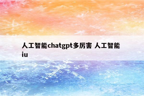 人工智能chatgpt多厉害 人工智能 iu