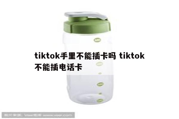 tiktok手里不能插卡吗 tiktok不能插电话卡