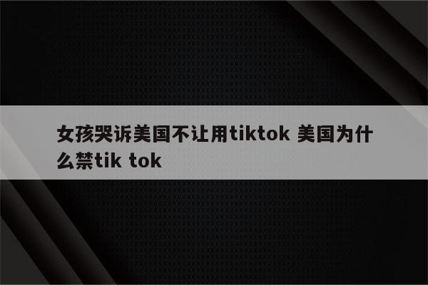 女孩哭诉美国不让用tiktok 美国为什么禁tik tok
