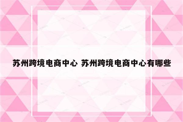 苏州跨境电商中心 苏州跨境电商中心有哪些