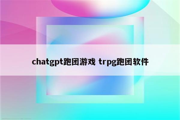chatgpt跑团游戏 trpg跑团软件