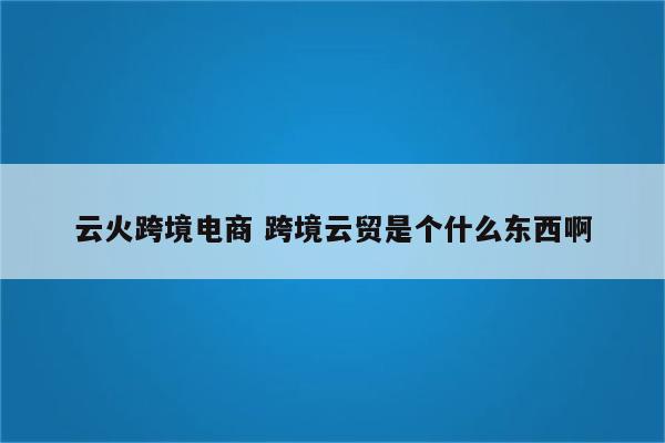 云火跨境电商 跨境云贸是个什么东西啊