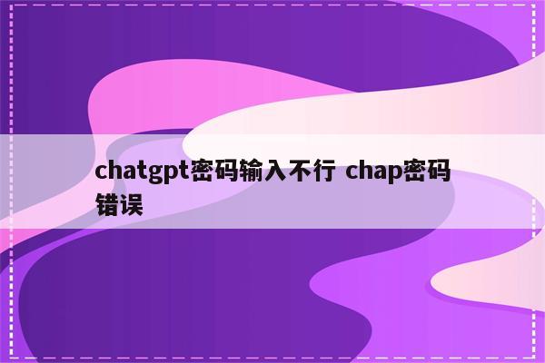 chatgpt密码输入不行 chap密码错误