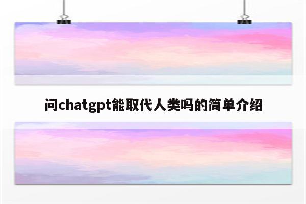 问chatgpt能取代人类吗的简单介绍