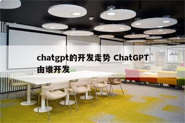 chatgpt的开发走势 ChatGPT由谁开发