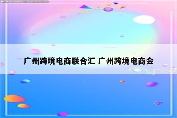 广州跨境电商联合汇 广州跨境电商会