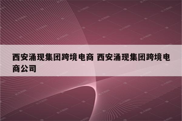 西安涌现集团跨境电商 西安涌现集团跨境电商公司