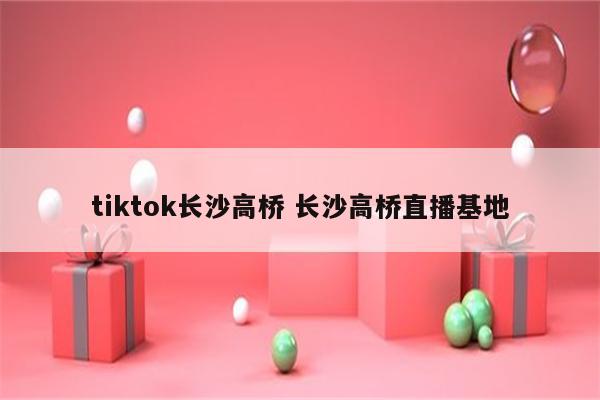 tiktok长沙高桥 长沙高桥直播基地