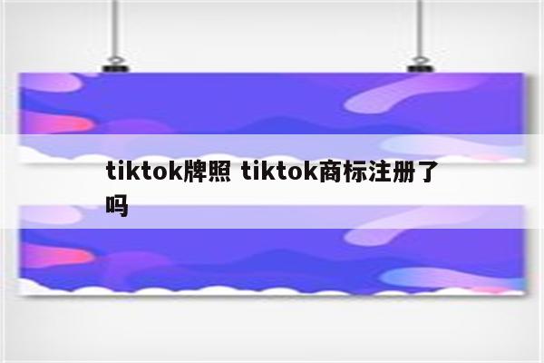 tiktok牌照 tiktok商标注册了吗