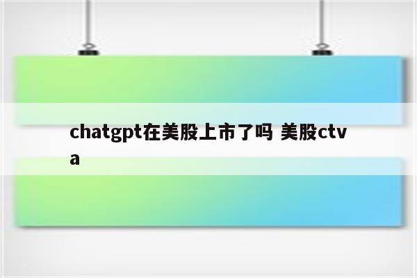 chatgpt在美股上市了吗 美股ctva