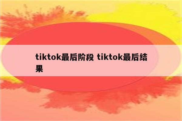 tiktok最后阶段 tiktok最后结果