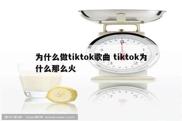 为什么做tiktok歌曲 tiktok为什么那么火