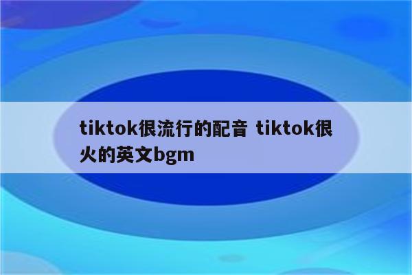 tiktok很流行的配音 tiktok很火的英文bgm