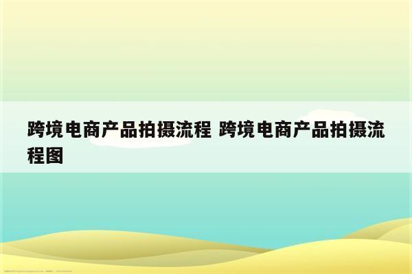 跨境电商产品拍摄流程 跨境电商产品拍摄流程图