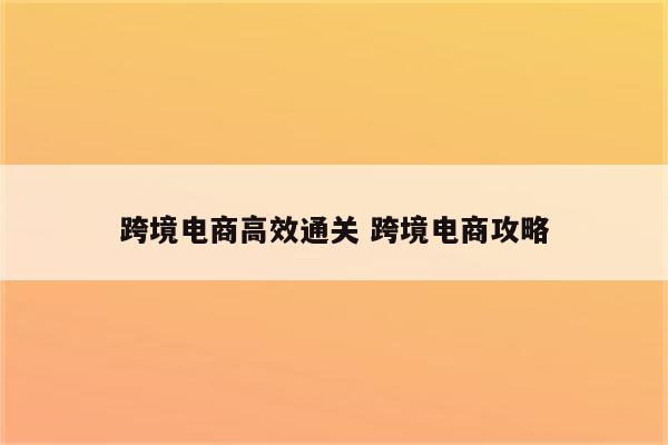 跨境电商高效通关 跨境电商攻略