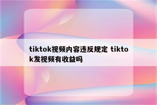 tiktok视频内容违反规定 tiktok发视频有收益吗