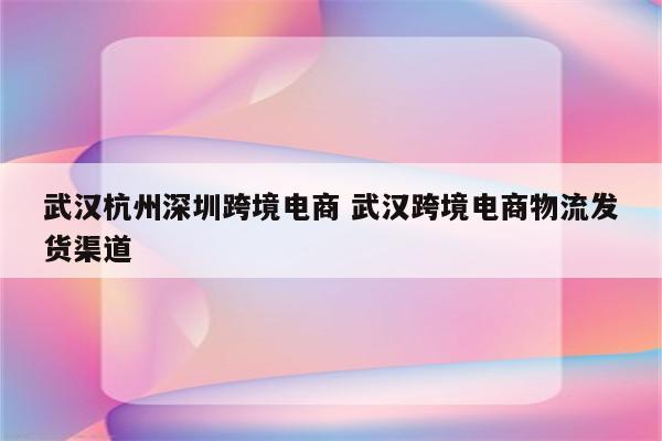 武汉杭州深圳跨境电商 武汉跨境电商物流发货渠道
