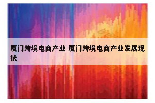 厦门跨境电商产业 厦门跨境电商产业发展现状