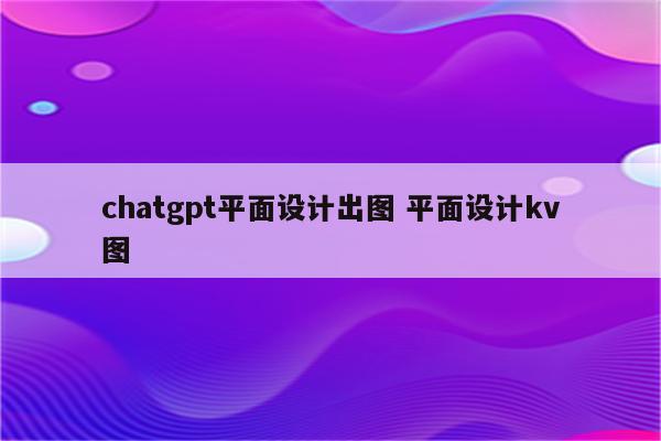 chatgpt平面设计出图 平面设计kv图