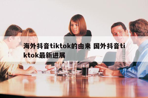 海外抖音tiktok的由来 国外抖音tiktok最新进展