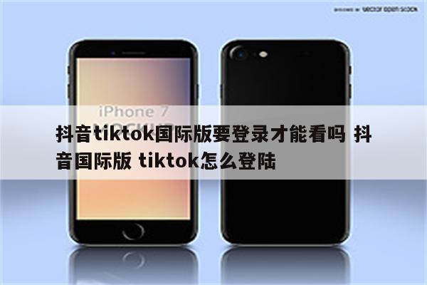 抖音tiktok国际版要登录才能看吗 抖音国际版 tiktok怎么登陆