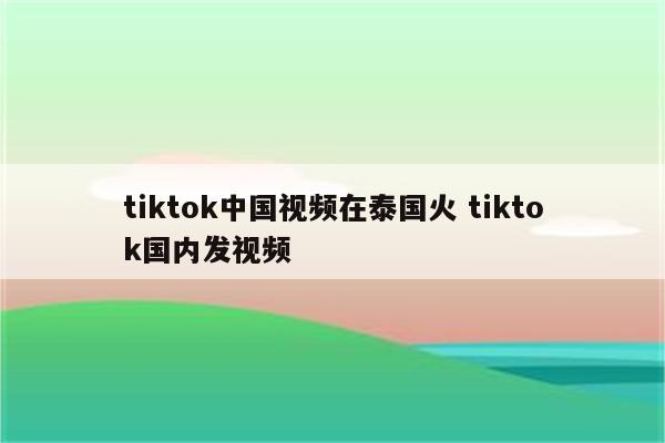 tiktok中国视频在泰国火 tiktok国内发视频