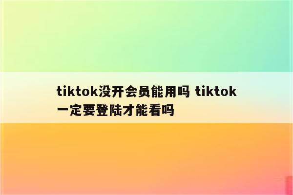 tiktok没开会员能用吗 tiktok一定要登陆才能看吗
