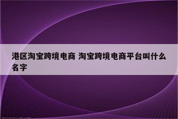 港区淘宝跨境电商 淘宝跨境电商平台叫什么名字