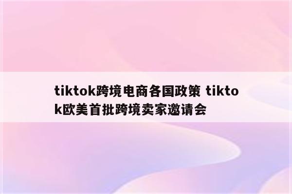 tiktok跨境电商各国政策 tiktok欧美首批跨境卖家邀请会
