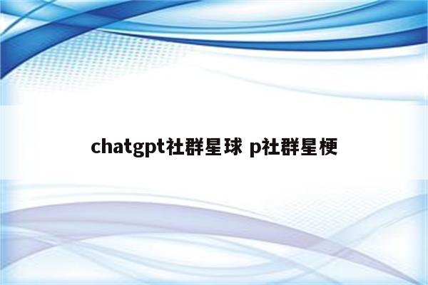 chatgpt社群星球 p社群星梗