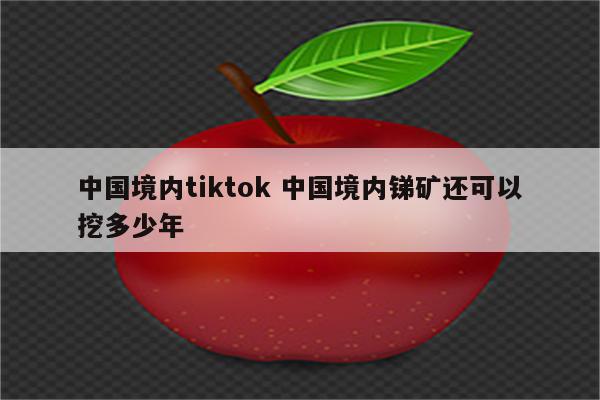 中国境内tiktok 中国境内锑矿还可以挖多少年
